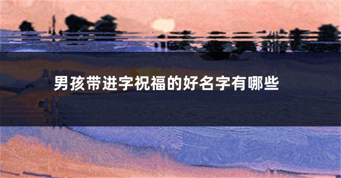 男孩带进字祝福的好名字有哪些
