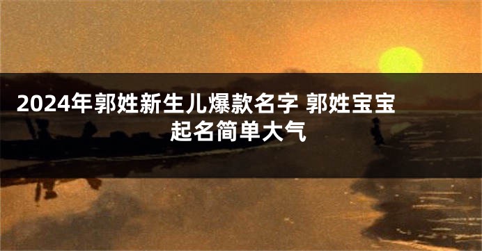 2024年郭姓新生儿爆款名字 郭姓宝宝起名简单大气
