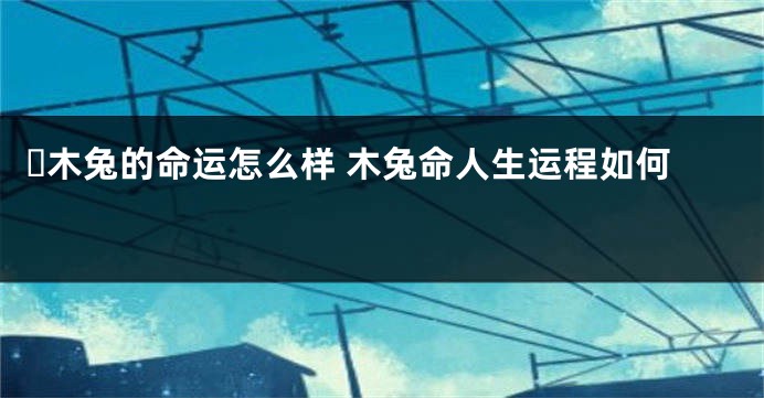 ​木兔的命运怎么样 木兔命人生运程如何 