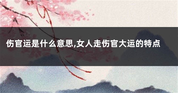 伤官运是什么意思,女人走伤官大运的特点