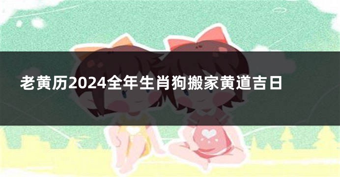 老黄历2024全年生肖狗搬家黄道吉日