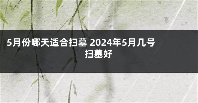 5月份哪天适合扫墓 2024年5月几号扫墓好