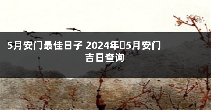 5月安门最佳日子 2024年​5月安门吉日查询
