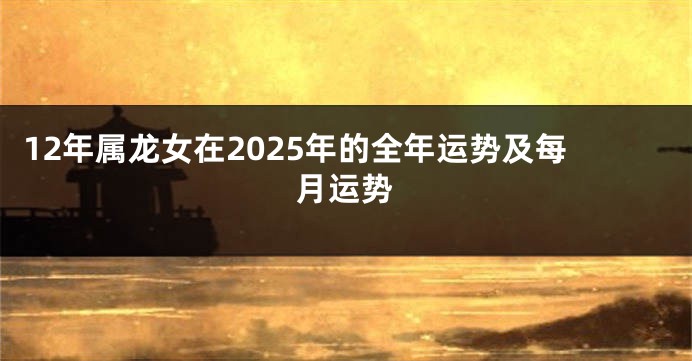 12年属龙女在2025年的全年运势及每月运势