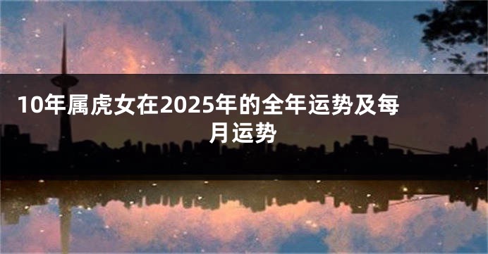 10年属虎女在2025年的全年运势及每月运势