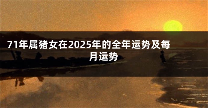 71年属猪女在2025年的全年运势及每月运势