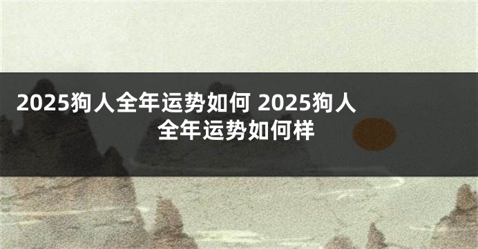 2025狗人全年运势如何 2025狗人全年运势如何样