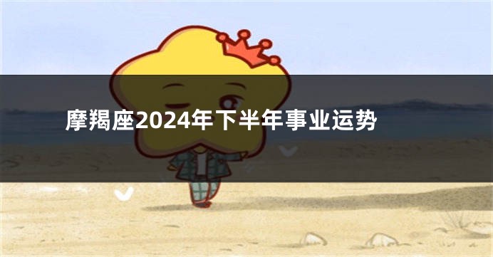 摩羯座2024年下半年事业运势