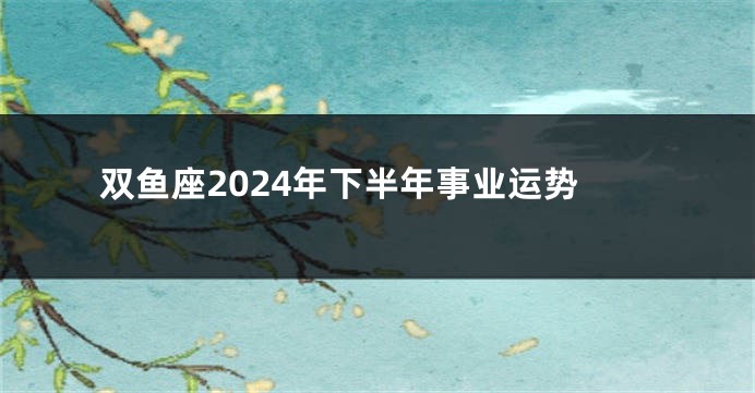 双鱼座2024年下半年事业运势