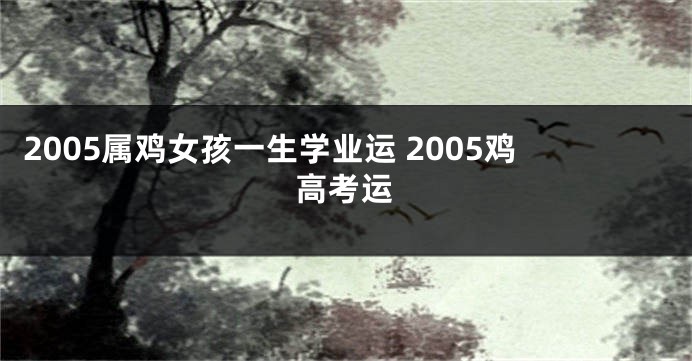 2005属鸡女孩一生学业运 2005鸡高考运
