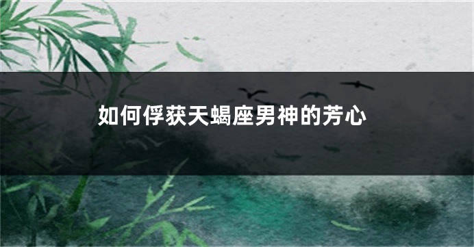 如何俘获天蝎座男神的芳心
