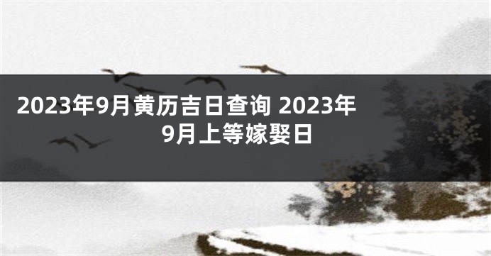 2023年9月黄历吉日查询 2023年9月上等嫁娶日