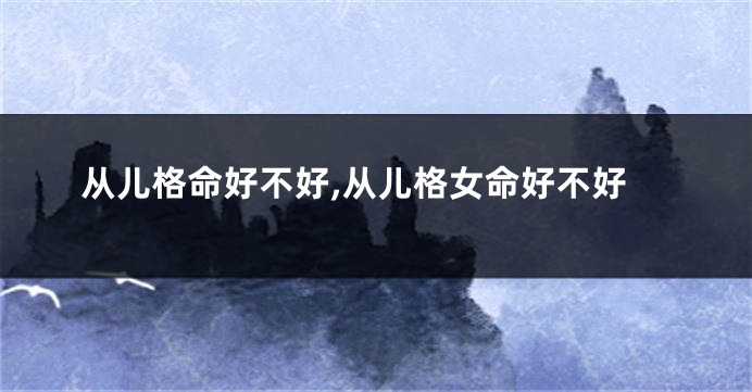 从儿格命好不好,从儿格女命好不好