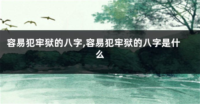 容易犯牢狱的八字,容易犯牢狱的八字是什么