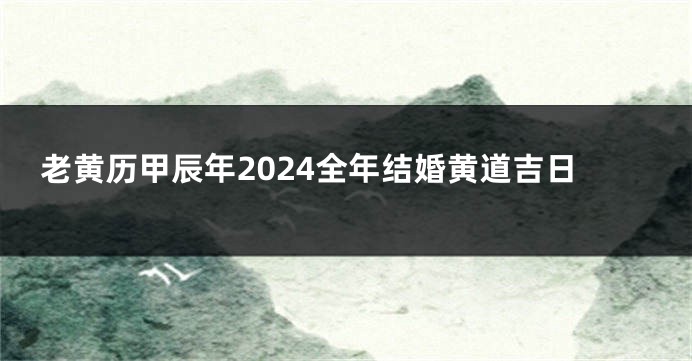 老黄历甲辰年2024全年结婚黄道吉日