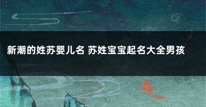新潮的姓苏婴儿名 苏姓宝宝起名大全男孩