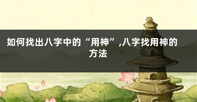 如何找出八字中的“用神”,八字找用神的方法