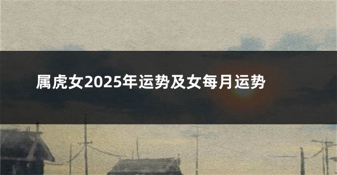 属虎女2025年运势及女每月运势