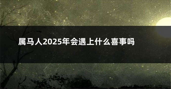 属马人2025年会遇上什么喜事吗