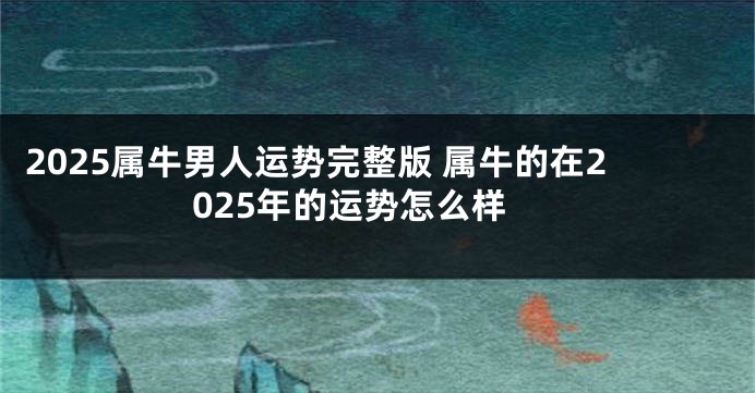 2025属牛男人运势完整版 属牛的在2025年的运势怎么样