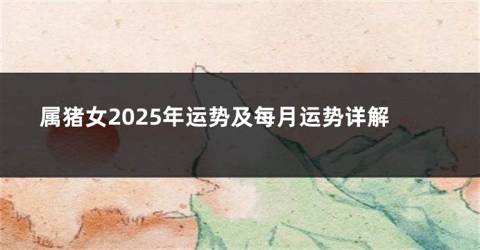 属猪女2025年运势及每月运势详解