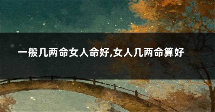 一般几两命女人命好,女人几两命算好