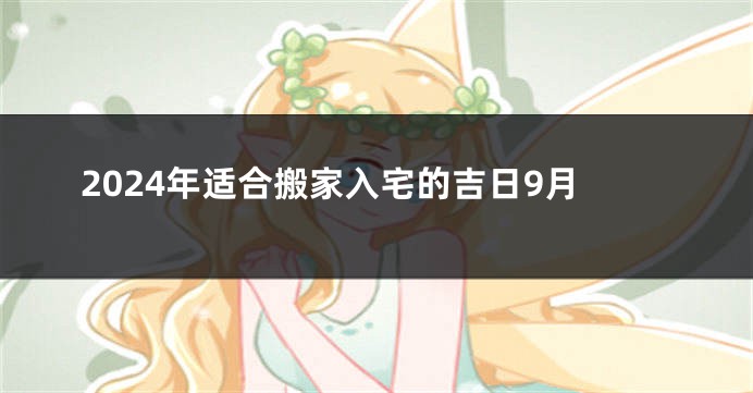 2024年适合搬家入宅的吉日9月