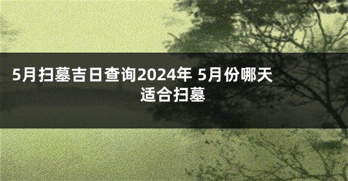 5月扫墓吉日查询2024年 5月份哪天适合扫墓