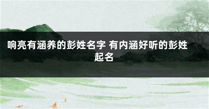 响亮有涵养的彭姓名字 有内涵好听的彭姓起名