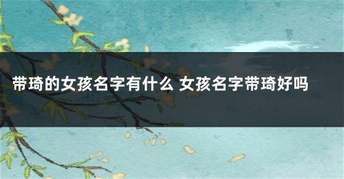 带琦的女孩名字有什么 女孩名字带琦好吗