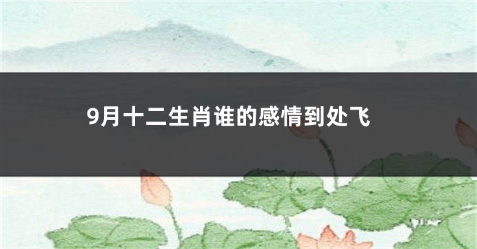 9月十二生肖谁的感情到处飞