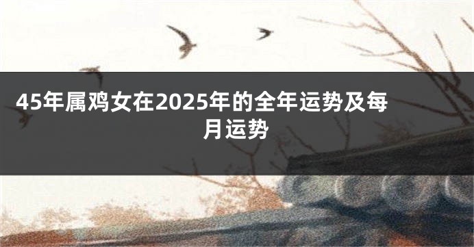 45年属鸡女在2025年的全年运势及每月运势