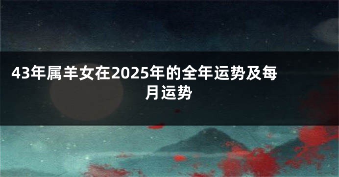 43年属羊女在2025年的全年运势及每月运势