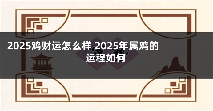2025鸡财运怎么样 2025年属鸡的运程如何