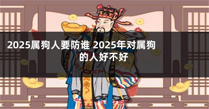 2025属狗人要防谁 2025年对属狗的人好不好