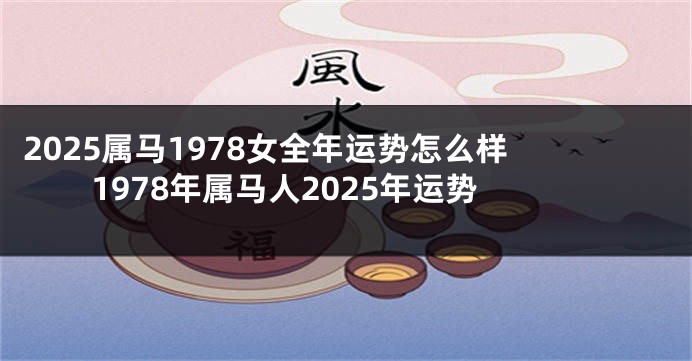 2025属马1978女全年运势怎么样 1978年属马人2025年运势