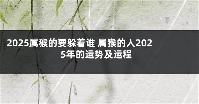 2025属猴的要躲着谁 属猴的人2025年的运势及运程