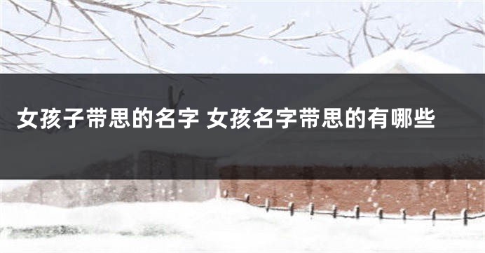 女孩子带思的名字 女孩名字带思的有哪些