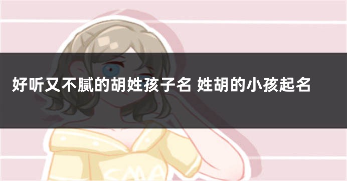 好听又不腻的胡姓孩子名 姓胡的小孩起名