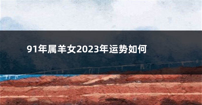 91年属羊女2023年运势如何