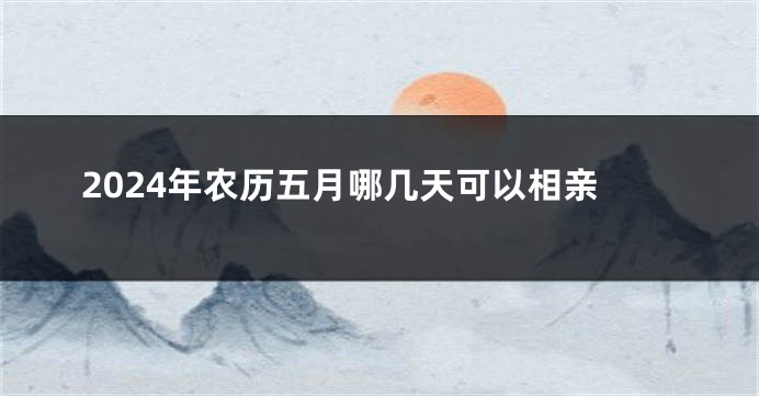 2024年农历五月哪几天可以相亲