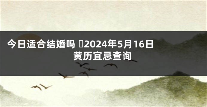 今日适合结婚吗 ​2024年5月16日黄历宜忌查询