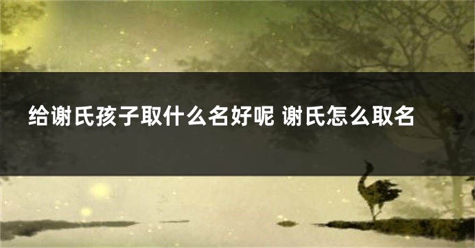 给谢氏孩子取什么名好呢 谢氏怎么取名