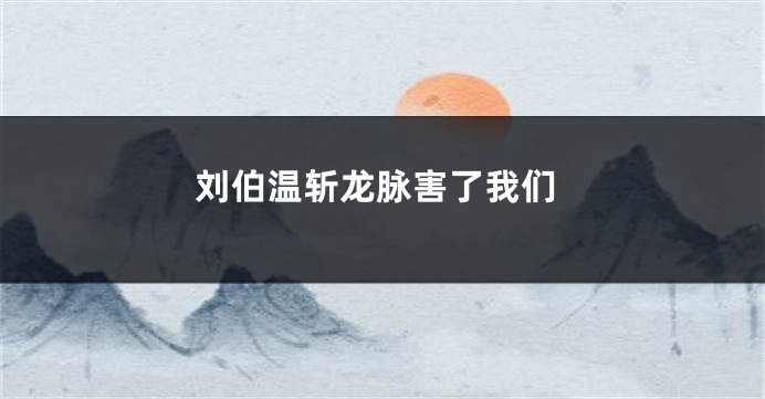 刘伯温斩龙脉害了我们