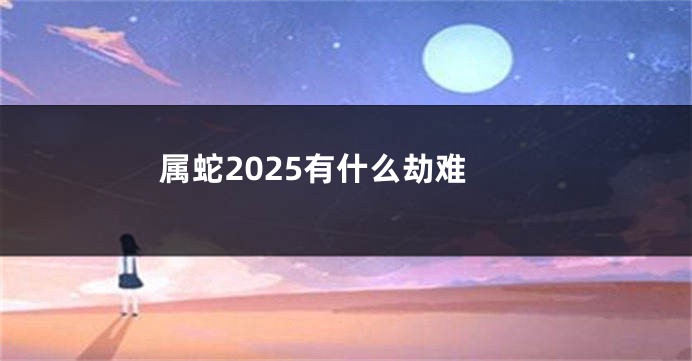 属蛇2025有什么劫难