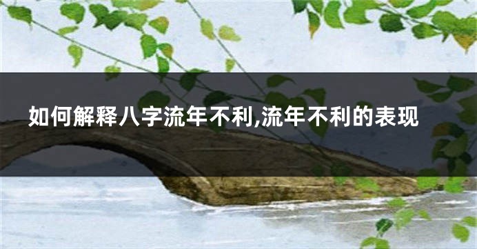 如何解释八字流年不利,流年不利的表现