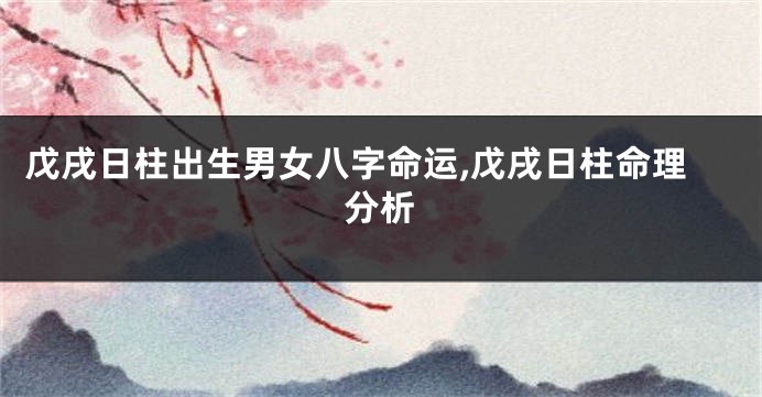 戊戌日柱出生男女八字命运,戊戌日柱命理分析