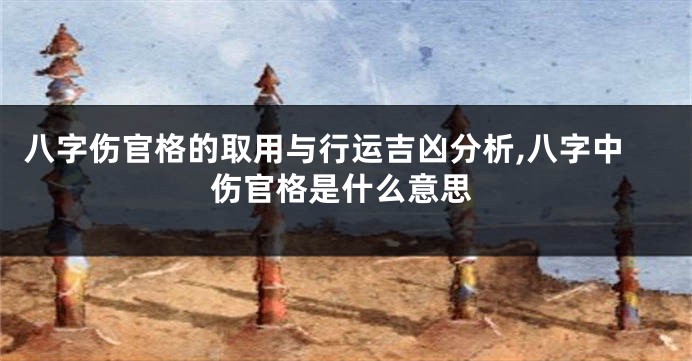 八字伤官格的取用与行运吉凶分析,八字中伤官格是什么意思