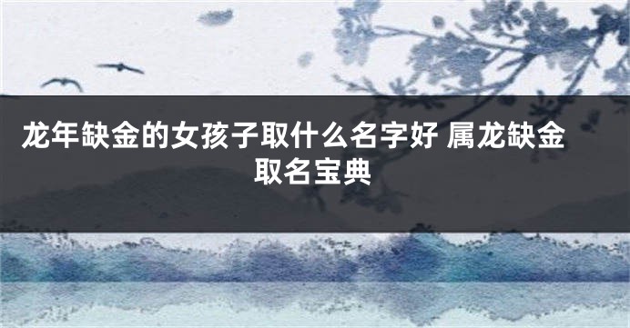 龙年缺金的女孩子取什么名字好 属龙缺金取名宝典