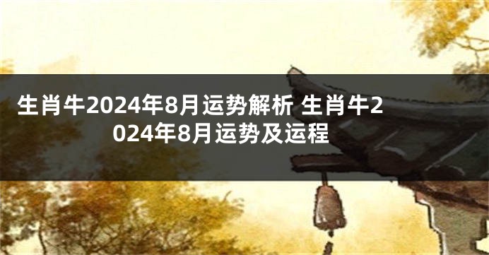 生肖牛2024年8月运势解析 生肖牛2024年8月运势及运程